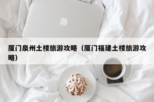 云开·全站APPLY体育官方平台-厦门泉州土楼旅游攻略（厦门福建土楼旅游攻略）