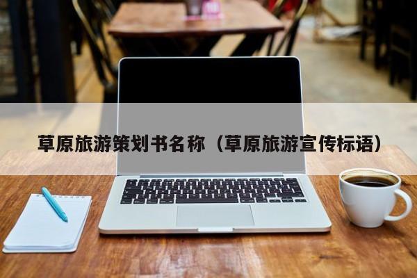 云开·全站APPLY体育官方平台-草原旅游策划书名称（草原旅游宣传标语）