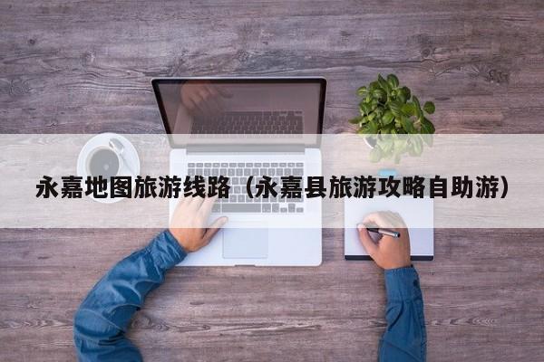 云开·全站APPLY体育官方平台-永嘉地图旅游线路（永嘉县旅游攻略自助游）
