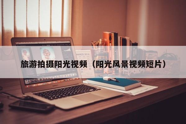 云开·全站APPLY体育官方平台-旅游拍摄阳光视频（阳光风景视频短片）