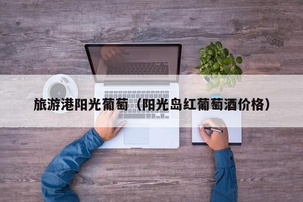 云开·全站APPLY体育官方平台-旅游港阳光葡萄（阳光岛红葡萄酒价格）