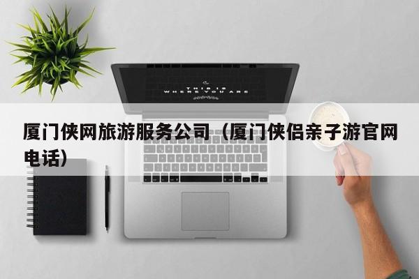云开·全站APPLY体育官方平台-厦门侠网旅游服务公司（厦门侠侣亲子游官网电话）