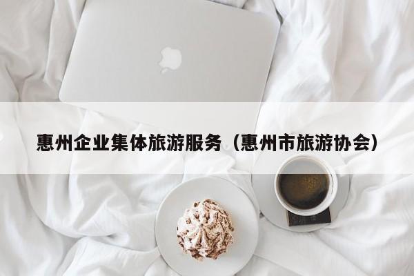 云开·全站APPLY体育官方平台-惠州企业集体旅游服务（惠州市旅游协会）