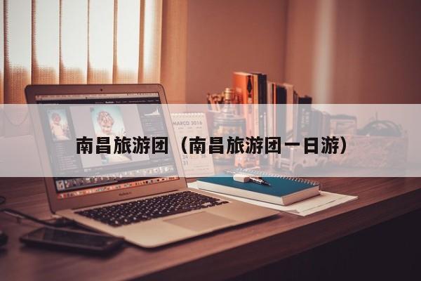 云开·全站APPLY体育官方平台-南昌旅游团（南昌旅游团一日游）